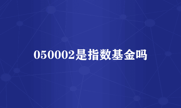 050002是指数基金吗