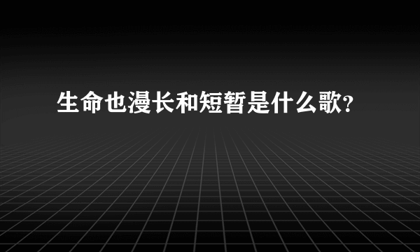 生命也漫长和短暂是什么歌？