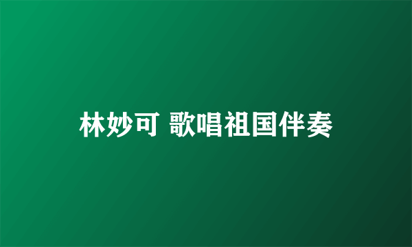 林妙可 歌唱祖国伴奏