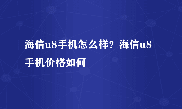海信u8手机怎么样？海信u8手机价格如何