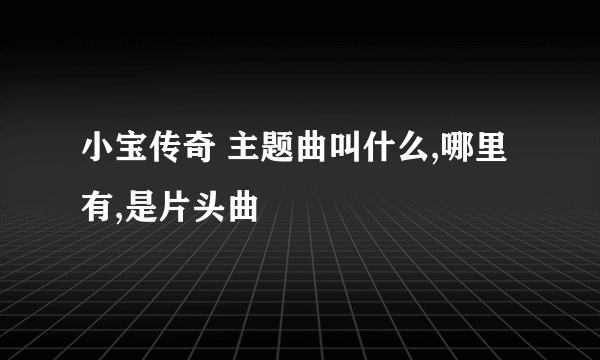 小宝传奇 主题曲叫什么,哪里有,是片头曲