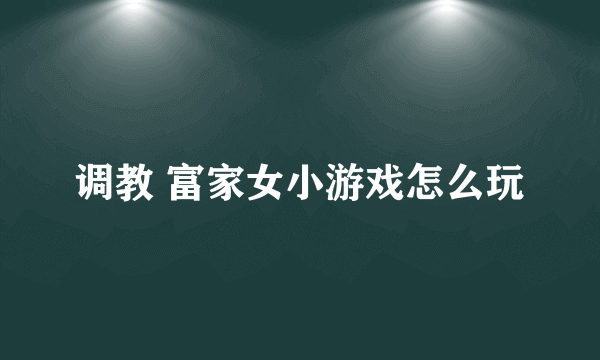 调教 富家女小游戏怎么玩