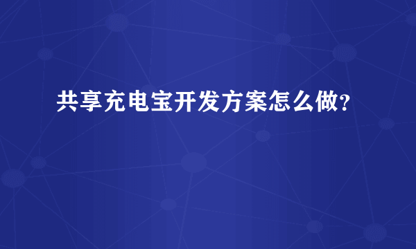 共享充电宝开发方案怎么做？