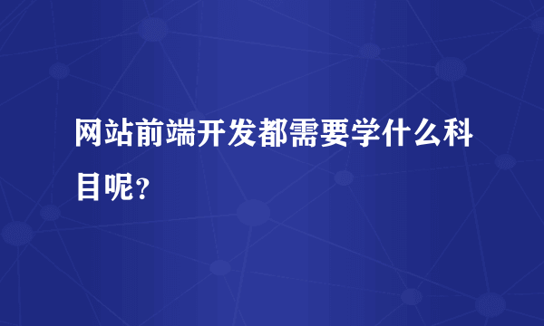 网站前端开发都需要学什么科目呢？