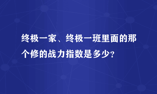 终极一家、终极一班里面的那个修的战力指数是多少？