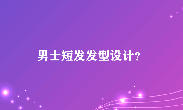 男士短发发型设计？