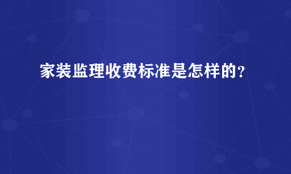 家装监理收费标准是怎样的？