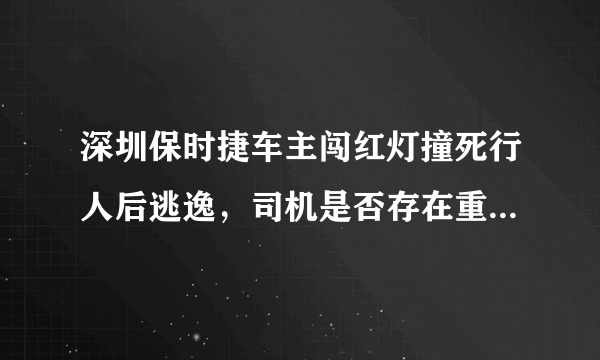 深圳保时捷车主闯红灯撞死行人后逃逸，司机是否存在重大过失？