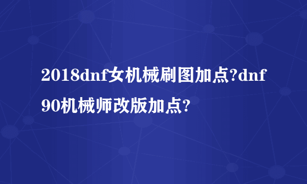 2018dnf女机械刷图加点?dnf90机械师改版加点?