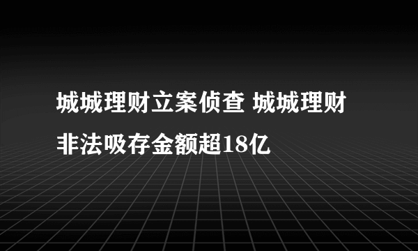 城城理财立案侦查 城城理财非法吸存金额超18亿