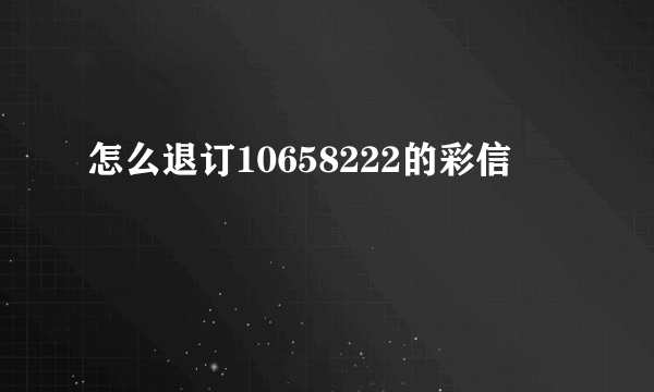 怎么退订10658222的彩信