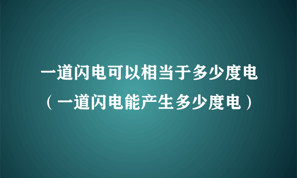 一道闪电可以相当于多少度电（一道闪电能产生多少度电）