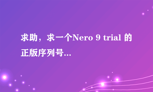 求助，求一个Nero 9 trial 的正版序列号！希望要真正能用的！