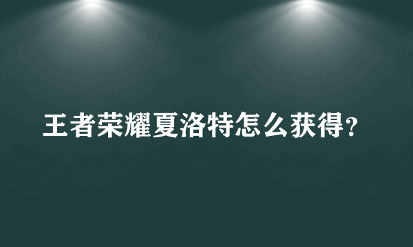 王者荣耀夏洛特怎么获得？