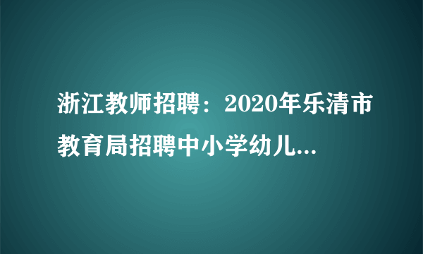 浙江教师招聘：2020年乐清市教育局招聘中小学幼儿园教师笔试通知