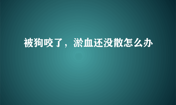 被狗咬了，淤血还没散怎么办