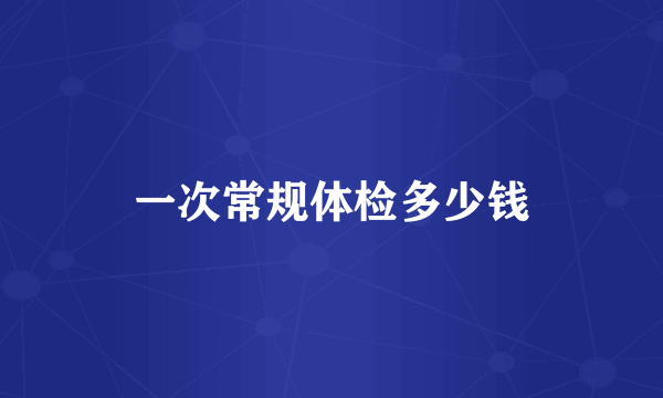 一次常规体检多少钱