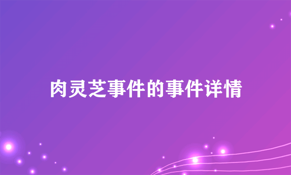 肉灵芝事件的事件详情