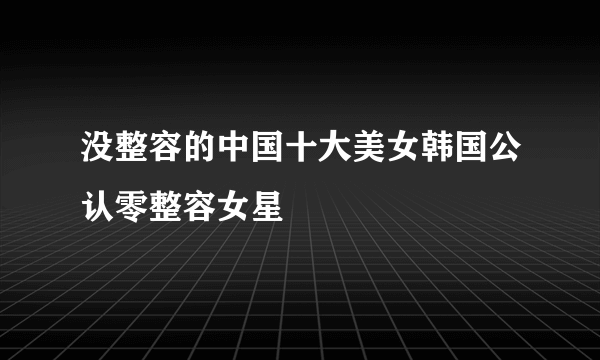 没整容的中国十大美女韩国公认零整容女星