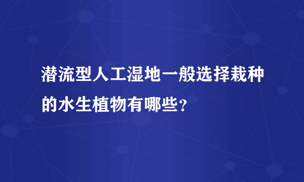 潜流型人工湿地一般选择栽种的水生植物有哪些？