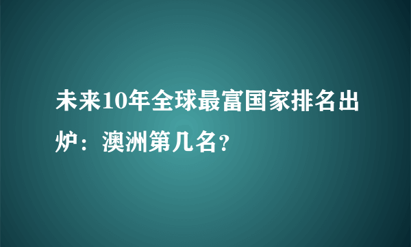 未来10年全球最富国家排名出炉：澳洲第几名？