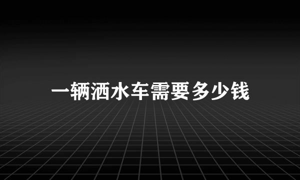 一辆洒水车需要多少钱