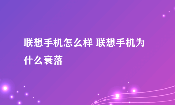 联想手机怎么样 联想手机为什么衰落