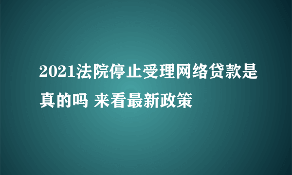 2021法院停止受理网络贷款是真的吗 来看最新政策