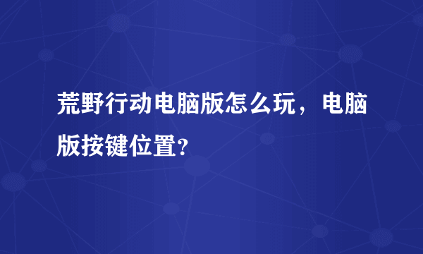 荒野行动电脑版怎么玩，电脑版按键位置？