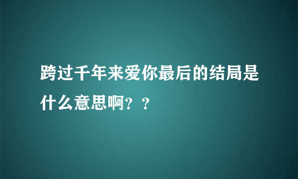 跨过千年来爱你最后的结局是什么意思啊？？