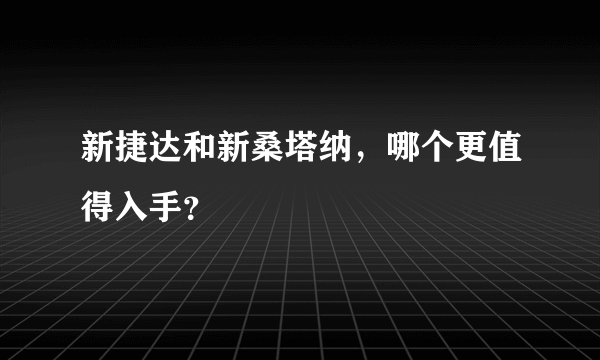 新捷达和新桑塔纳，哪个更值得入手？