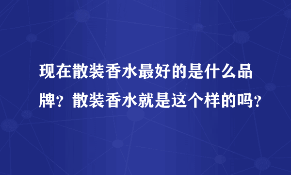 现在散装香水最好的是什么品牌？散装香水就是这个样的吗？