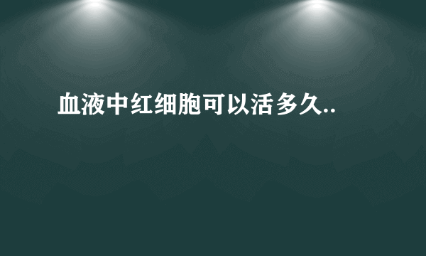 血液中红细胞可以活多久..