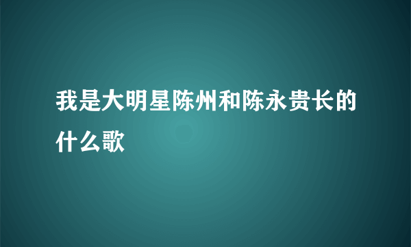 我是大明星陈州和陈永贵长的什么歌