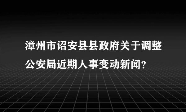 漳州市诏安县县政府关于调整公安局近期人事变动新闻？