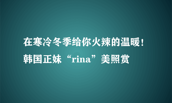 在寒冷冬季给你火辣的温暖！韩国正妹“rina”美照赏
