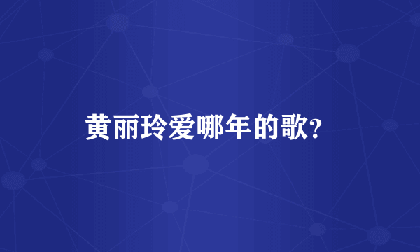 黄丽玲爱哪年的歌？