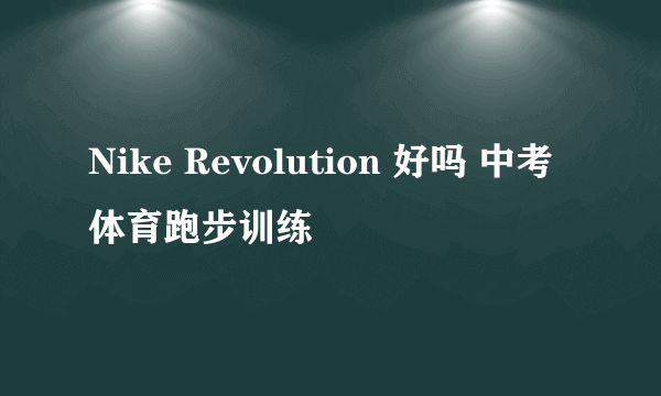 Nike Revolution 好吗 中考体育跑步训练
