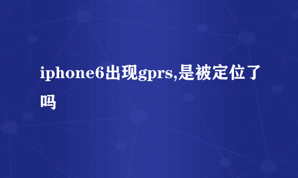 iphone6出现gprs,是被定位了吗