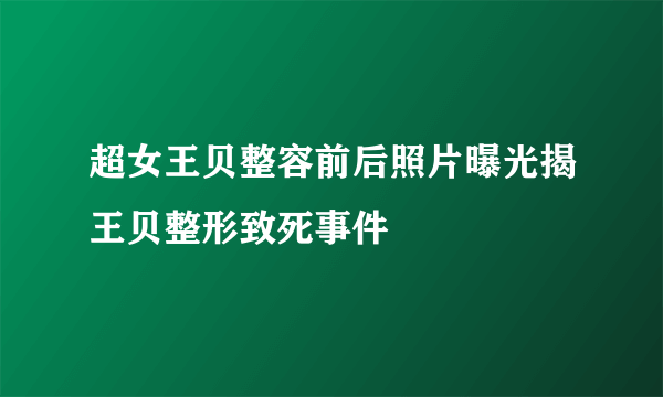 超女王贝整容前后照片曝光揭王贝整形致死事件