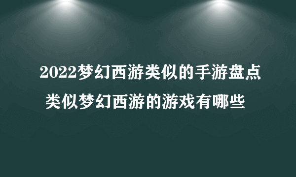 2022梦幻西游类似的手游盘点 类似梦幻西游的游戏有哪些