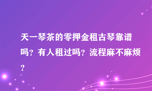 天一琴茶的零押金租古琴靠谱吗？有人租过吗？流程麻不麻烦？