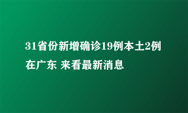 31省份新增确诊19例本土2例在广东 来看最新消息