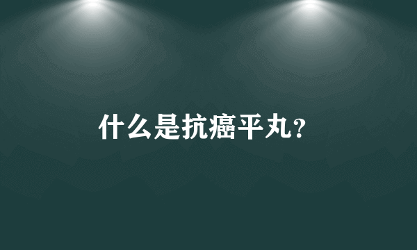 什么是抗癌平丸？