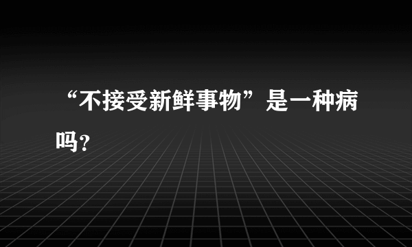 “不接受新鲜事物”是一种病吗？
