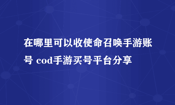 在哪里可以收使命召唤手游账号 cod手游买号平台分享