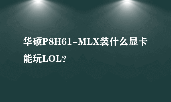 华硕P8H61-MLX装什么显卡能玩LOL？