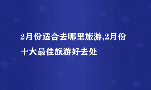 2月份适合去哪里旅游,2月份十大最佳旅游好去处