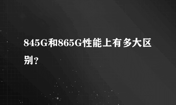845G和865G性能上有多大区别？