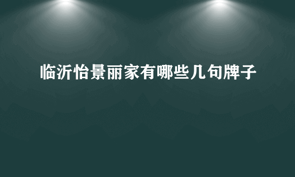 临沂怡景丽家有哪些几句牌子